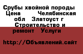 Срубы хвойной породы › Цена ­ 35 - Челябинская обл., Златоуст г. Строительство и ремонт » Услуги   